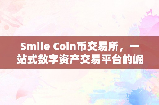 Smile Coin币交易所，一站式数字资产交易平台的崛起与挑战