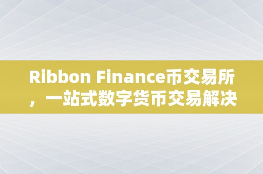 Ribbon Finance币交易所，一站式数字货币交易解决方案