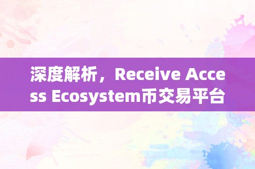 深度解析，Receive Access Ecosystem币交易平台排行及其影响力