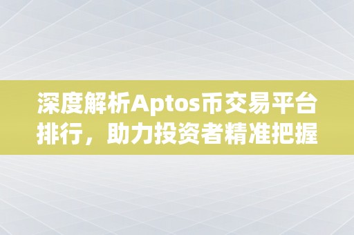 深度解析Aptos币交易平台排行，助力投资者精准把握投资机会