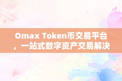 Omax Token币交易平台，一站式数字资产交易解决方案