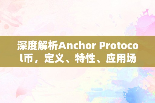 深度解析Anchor Protocol币，定义、特性、应用场景与未来展望