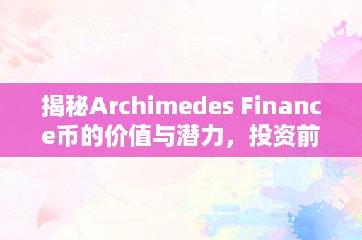 揭秘Archimedes Finance币的价值与潜力，投资前你需要了解的一切