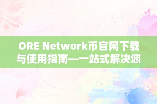 ORE Network币官网下载与使用指南—一站式解决您的加密货币需求