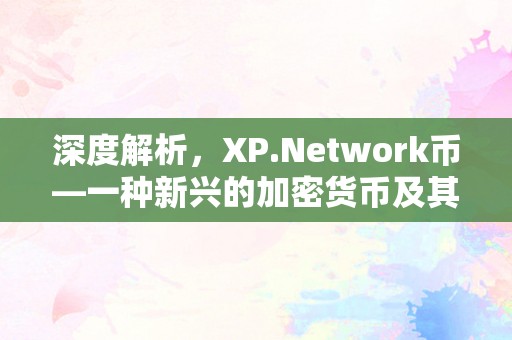 深度解析，XP.Network币—一种新兴的加密货币及其潜力与挑战