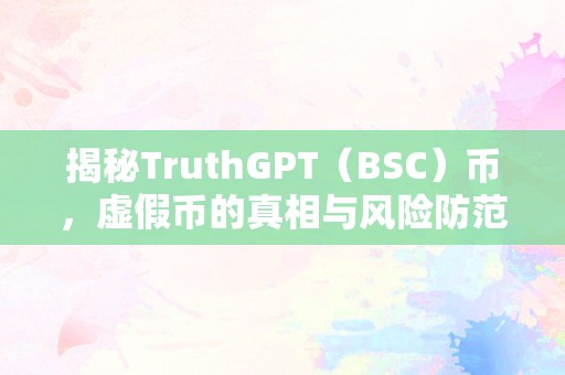 揭秘TruthGPT（BSC）币，虚假币的真相与风险防范