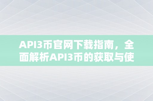 API3币官网下载指南，全面解析API3币的获取与使用