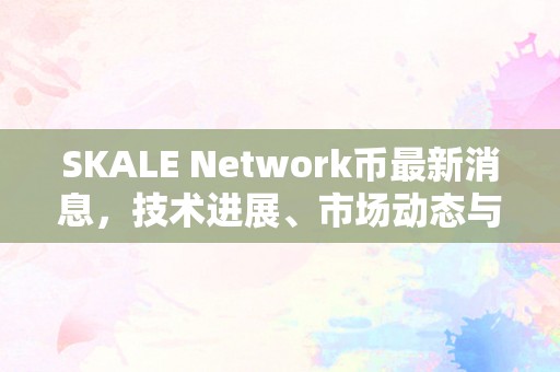 SKALE Network币最新消息，技术进展、市场动态与投资前景全面解析