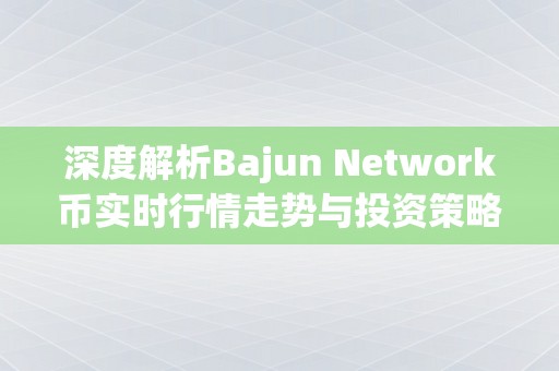 深度解析Bajun Network币实时行情走势与投资策略
