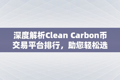 深度解析Clean Carbon币交易平台排行，助您轻松选择优质交易平台